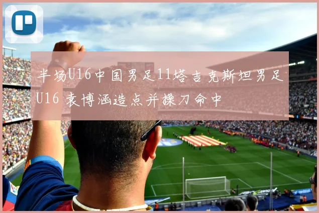 半场U16中国男足11塔吉克斯坦男足U16 袁博涵造点并操刀命中