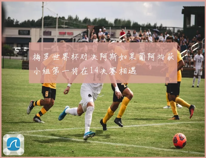 梅罗世界杯对决阿斯如果葡阿均获小组第一将在14决赛相遇
