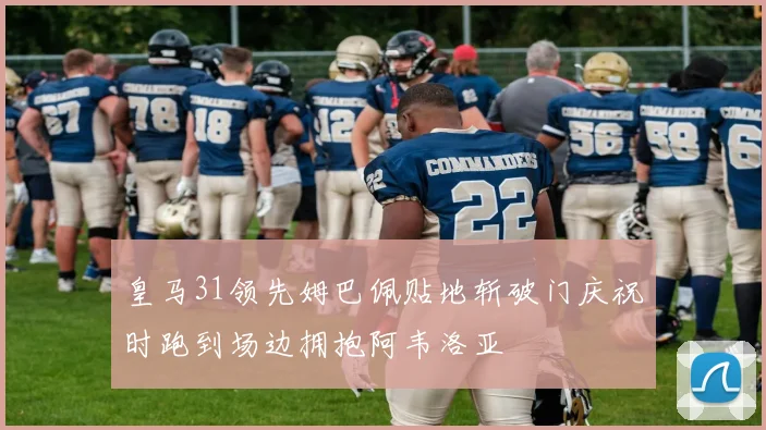 皇马31领先姆巴佩贴地斩破门庆祝时跑到场边拥抱阿韦洛亚