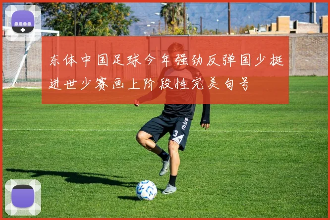 东体中国足球今年强劲反弹国少挺进世少赛画上阶段性完美句号