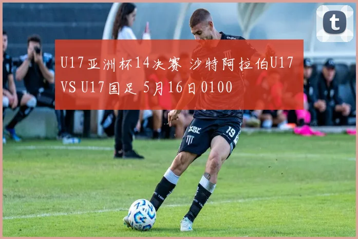 U17亚洲杯14决赛 沙特阿拉伯U17 VS U17国足 5月16日0100