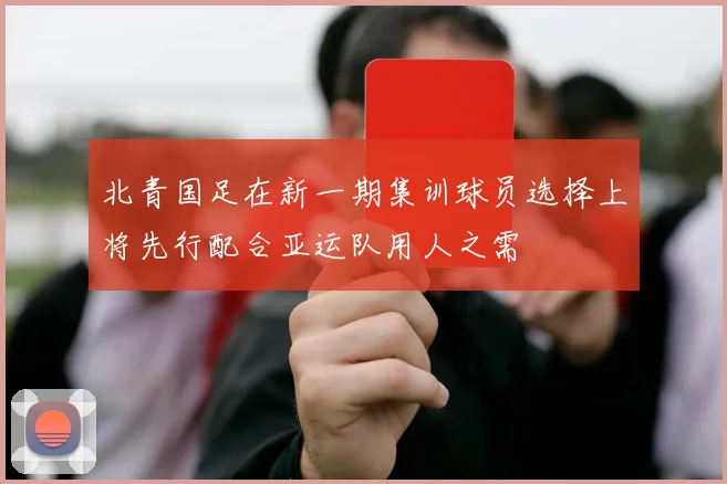北青国足在新一期集训球员选择上将先行配合亚运队用人之需
