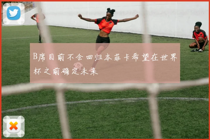 B席目前不会回归本菲卡希望在世界杯之前确定未来