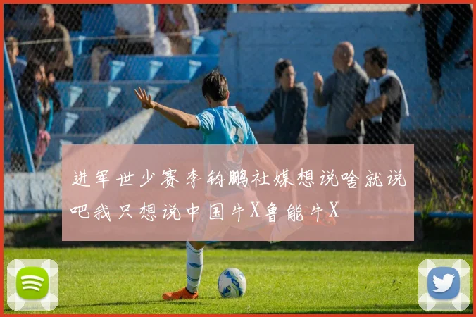 进军世少赛李钧鹏社媒想说啥就说吧我只想说中国牛X鲁能牛X