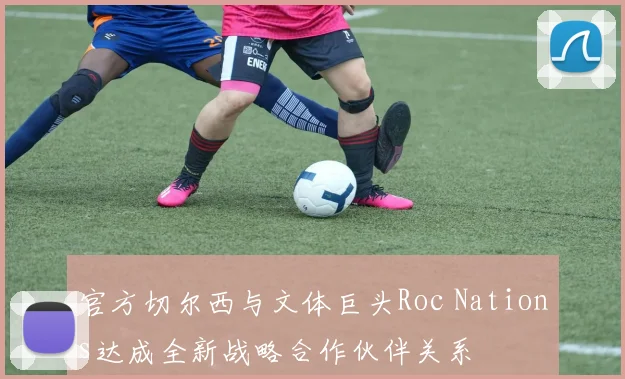 官方切尔西与文体巨头Roc Nations达成全新战略合作伙伴关系